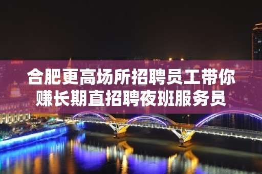 合肥更高场所招聘员工带你赚长期直招聘夜班服务员