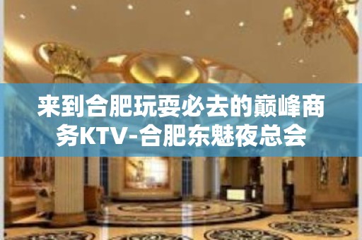 来到合肥玩耍必去的巅峰商务KTV-合肥东魅夜总会