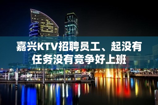 嘉兴KTV招聘员工、起没有任务没有竞争好上班