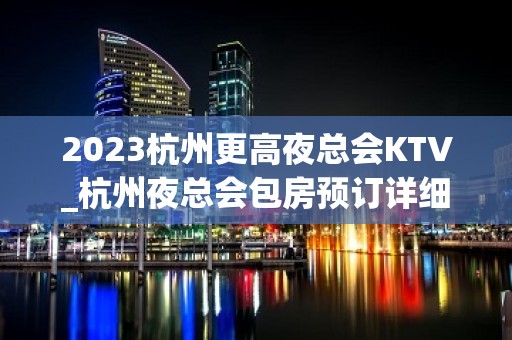 2023杭州更高夜总会KTV_杭州夜总会包房预订详细情况