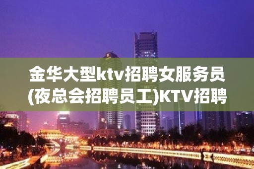 金华大型ktv招聘女服务员(夜总会招聘员工)KTV招聘