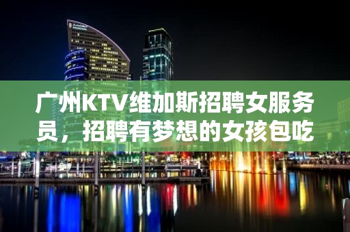 广州KTV维加斯招聘女服务员，招聘有梦想的女孩包吃住