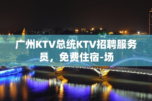 广州KTV总统KTV招聘服务员，免费住宿-场