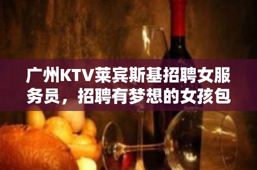 广州KTV莱宾斯基招聘女服务员，招聘有梦想的女孩包吃住