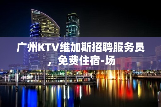 广州KTV维加斯招聘服务员，免费住宿-场