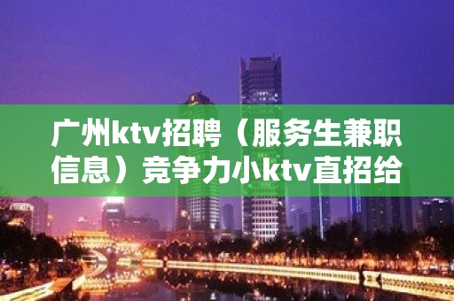 广州ktv招聘（服务生兼职信息）竞争力小ktv直招给你赚攻略