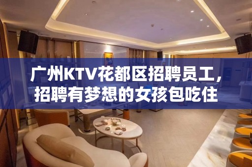 广州KTV花都区招聘员工，招聘有梦想的女孩包吃住