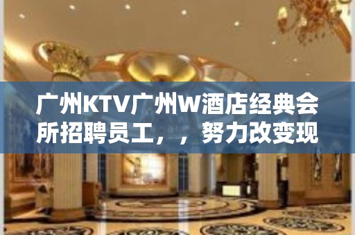 广州KTV广州W酒店经典会所招聘员工，，努力改变现状