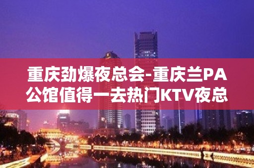 重庆劲爆夜总会-重庆兰PA公馆值得一去热门KTV夜总会