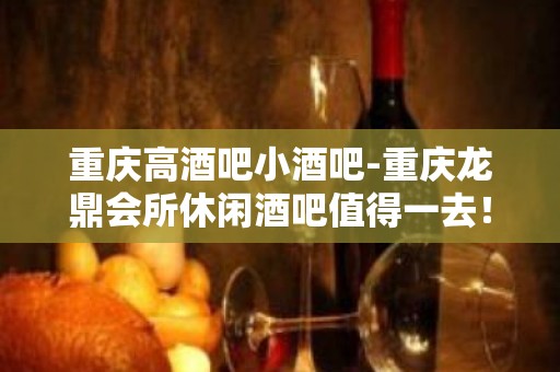 重庆高酒吧小酒吧-重庆龙鼎会所休闲酒吧值得一去！