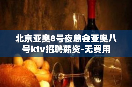 北京亚奥8号夜总会亚奥八号ktv招聘薪资-无费用