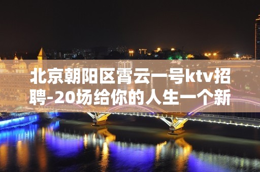 北京朝阳区霄云一号ktv招聘-20场给你的人生一个新的选