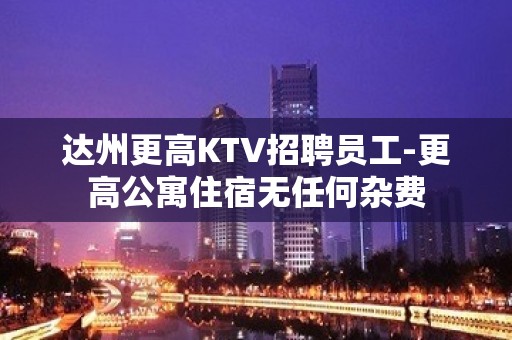 达州更高KTV招聘员工-更高公寓住宿无任何杂费