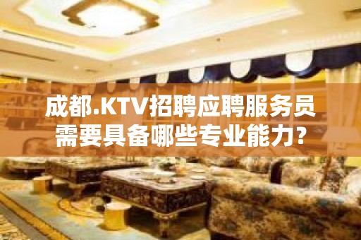 成都.KTV招聘应聘服务员需要具备哪些专业能力？