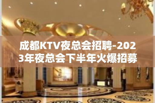 成都KTV夜总会招聘-2023年夜总会下半年火爆招募优秀员工