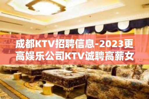 成都KTV招聘信息-2023更高娱乐公司KTV诚聘高薪女员工特