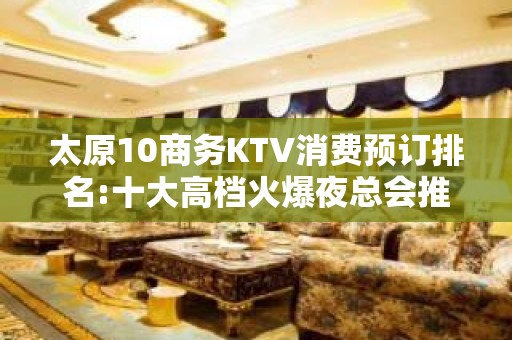 太原10商务KTV消费预订排名:十大高档火爆夜总会推荐