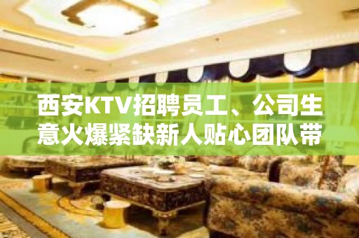 西安KTV招聘员工、公司生意火爆紧缺新人贴心团队带你