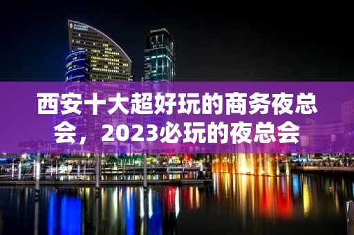 西安十大超好玩的商务夜总会，2023必玩的夜总会