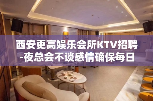 西安更高娱乐会所KTV招聘-夜总会不谈感情确保每日收入