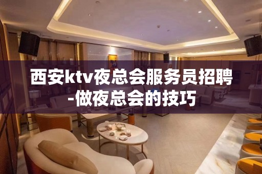 西安ktv夜总会服务员招聘-做夜总会的技巧