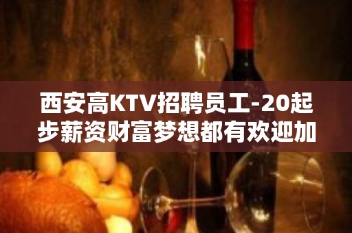 西安高KTV招聘员工-20起步薪资财富梦想都有欢迎加入