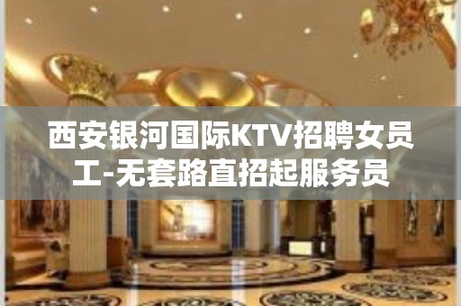 西安银河国际KTV招聘女员工-无套路直招起服务员