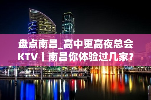 盘点南昌_高中更高夜总会KTV丨南昌你体验过几家？-南昌江南汇-