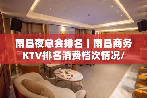 南昌夜总会排名丨南昌商务KTV排名消费档次情况/