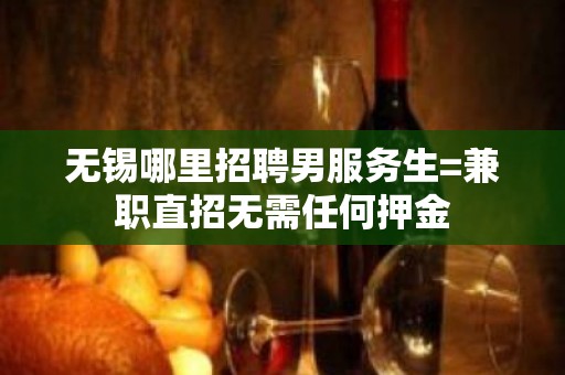 无锡哪里招聘男服务生=兼职直招无需任何押金