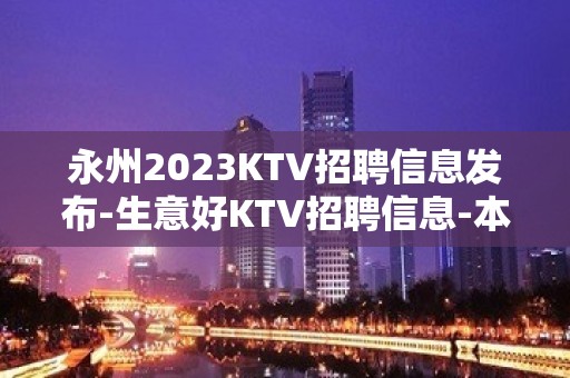 永州2023KTV招聘信息发布-生意好KTV招聘信息-本地起步