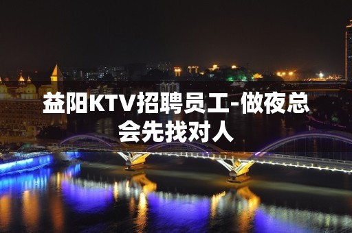 益阳KTV招聘员工-做夜总会先找对人