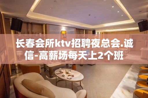 长春会所ktv招聘夜总会.诚信-高薪场每天上2个班