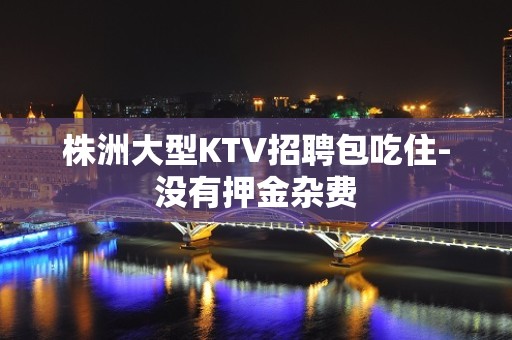 株洲大型KTV招聘包吃住-没有押金杂费