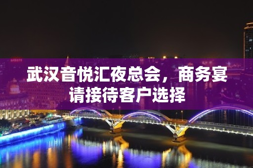 武汉音悦汇夜总会，商务宴请接待客户选择