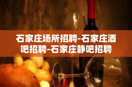 石家庄场所招聘-石家庄酒吧招聘-石家庄静吧招聘