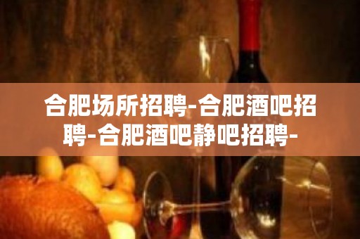 合肥场所招聘-合肥酒吧招聘-合肥酒吧静吧招聘-