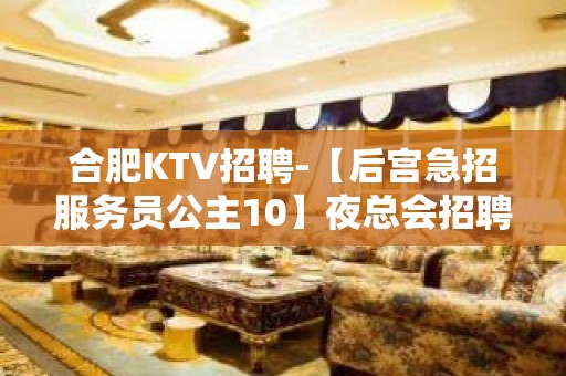 合肥KTV招聘-【后宫急招服务员公主10】夜总会招聘-KTV招聘