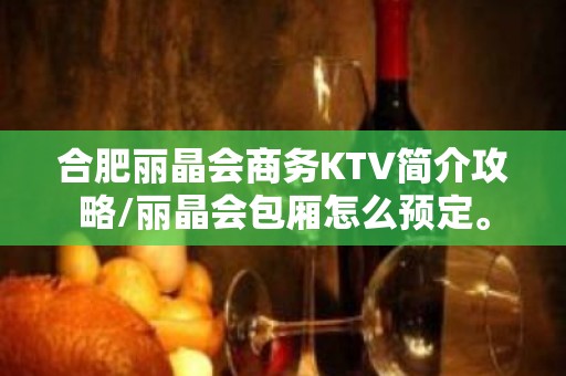 合肥丽晶会商务KTV简介攻略/丽晶会包厢怎么预定。