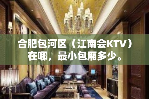 合肥包河区（江南会KTV）在哪，最小包厢多少。