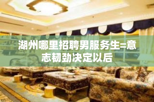 湖州哪里招聘男服务生=意志韧劲决定以后