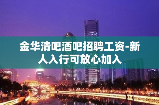 金华清吧酒吧招聘工资-新人入行可放心加入