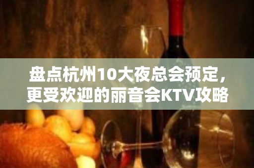 盘点杭州10大夜总会预定，更受欢迎的丽音会KTV攻略一览