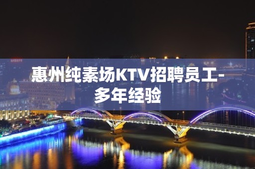 惠州纯素场KTV招聘员工-多年经验