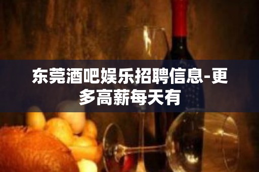 东莞酒吧娱乐招聘信息-更多高薪每天有