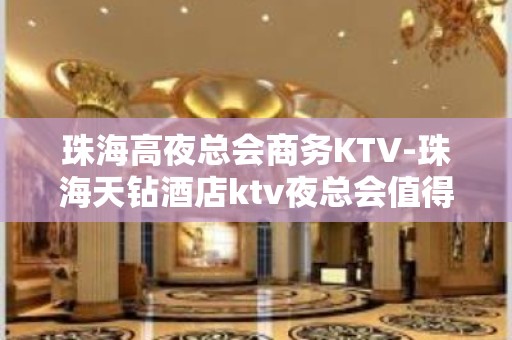 珠海高夜总会商务KTV-珠海天钻酒店ktv夜总会值得一去！