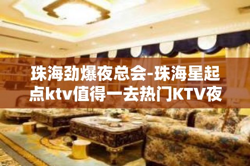 珠海劲爆夜总会-珠海星起点ktv值得一去热门KTV夜总会