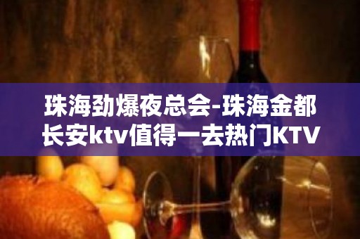 珠海劲爆夜总会-珠海金都长安ktv值得一去热门KTV夜总会