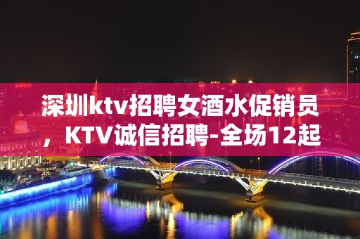 深圳ktv招聘女酒水促销员，KTV诚信招聘-全场12起