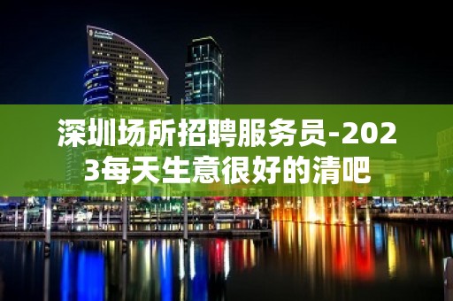 深圳场所招聘服务员-2023每天生意很好的清吧